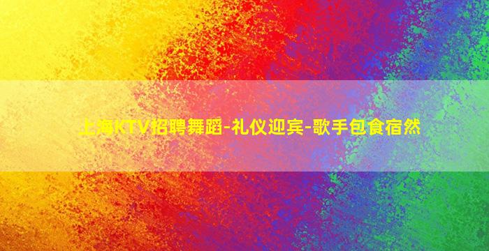 上海KTV招聘舞蹈-礼仪迎宾-歌手包食宿然
